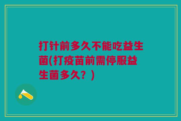 打针前多久不能吃益生菌(打疫苗前需停服益生菌多久?) 打针前多久不能吃益生菌(打疫苗前需停服益生菌多久?)
