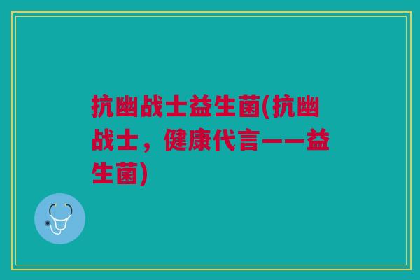 抗幽战士益生菌(抗幽战士,健康代言——益生菌) 抗幽战士益生菌(抗幽战士,健康代言——益生菌)
