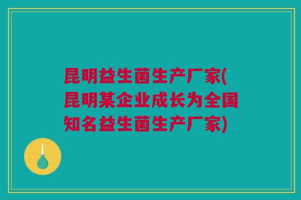 昆明益生菌生产厂家(昆明某企业成长为全国知名益生菌生产厂家)