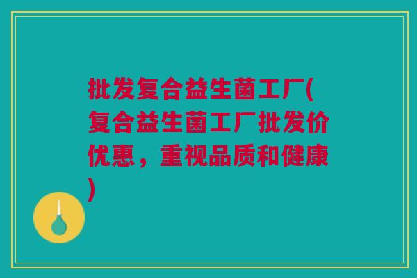 批发复合益生菌工厂(复合益生菌工厂批发价优惠,重视品质和健康) 批发复合益生菌工厂(复合益生菌工厂批发价优惠,重视品质和健康)