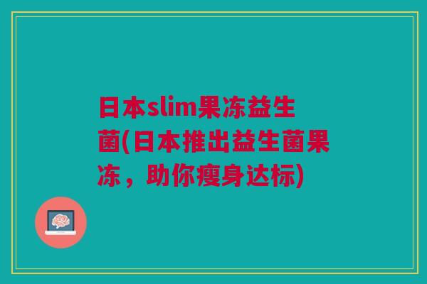 日本slim果冻益生菌(日本推出益生菌果冻,助你瘦身达标)