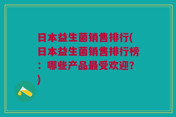 日本益生菌销售排行(日本益生菌销售排行榜:哪些产品最受欢迎?)