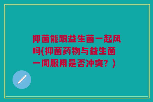 抑菌能跟益生菌一起风吗(抑菌与益生菌一同服用是否冲突？)
