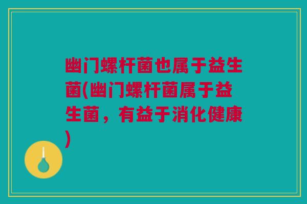 幽门螺杆菌也属于益生菌(幽门螺杆菌属于益生菌,有益于消化健康) 幽门螺杆菌也属于益生菌(幽门螺杆菌属于益生菌,有益于消化健康)