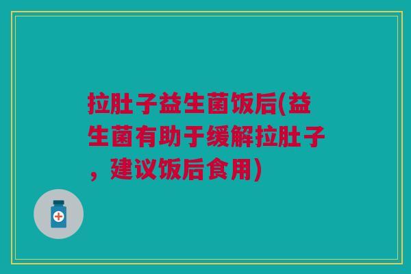 拉肚子益生菌饭后(益生菌有助于缓解拉肚子,建议饭后食用)