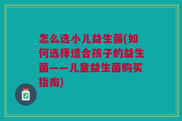 怎么选小儿益生菌(如何选择适合孩子的益生菌——儿童益生菌购买指南)