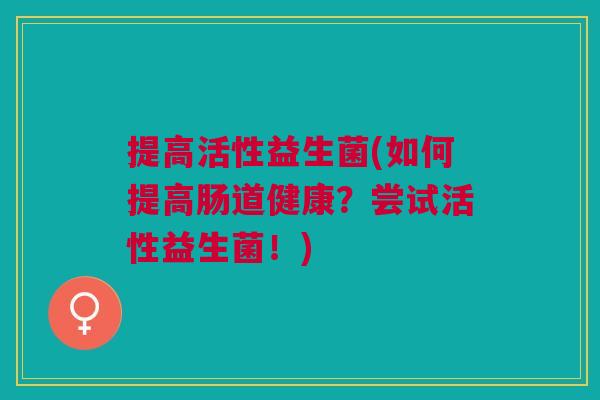 提高活性益生菌(如何提高肠道健康?尝试活性益生菌!)