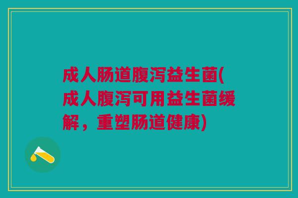 成人肠道益生菌(成人可用益生菌缓解，重塑肠道健康)