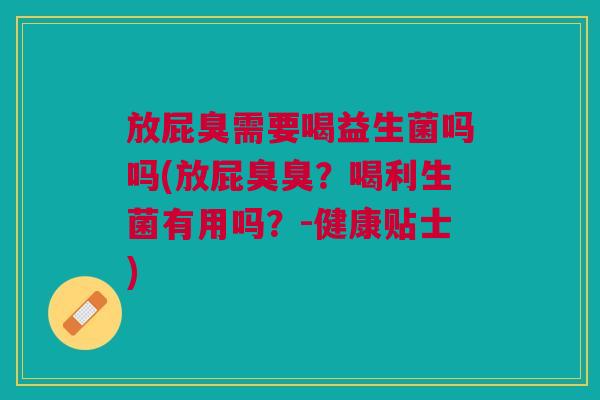 放屁臭需要喝益生菌吗吗(放屁臭臭？喝利生菌有用吗？-健康贴士)