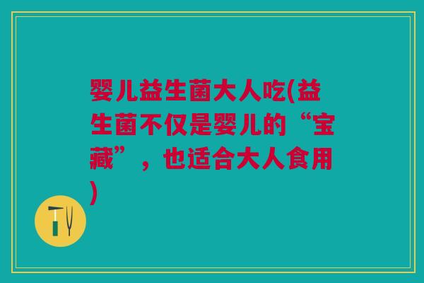 婴儿益生菌大人吃(益生菌不仅是婴儿的“宝藏”,也适合大人食用)