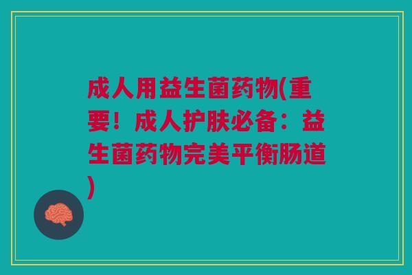 成人用益生菌(重要!成人护肤必备:益生菌完美平衡肠道) 成人用益生菌(重要!成人护肤必备:益生菌完美平衡肠道)