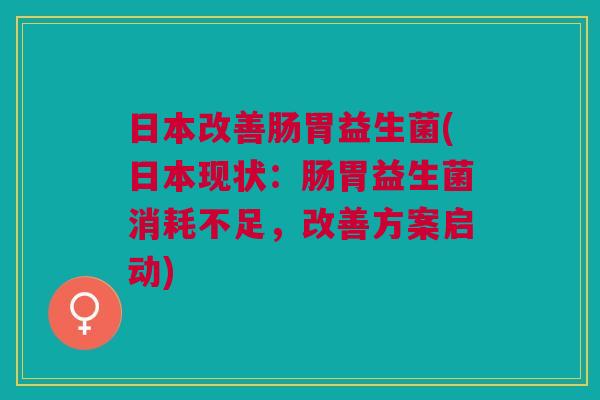 日本改善肠胃益生菌(日本现状:肠胃益生菌消耗不足,改善方案启动) 日本改善肠胃益生菌(日本现状:肠胃益生菌消耗不足,改善方案启动)