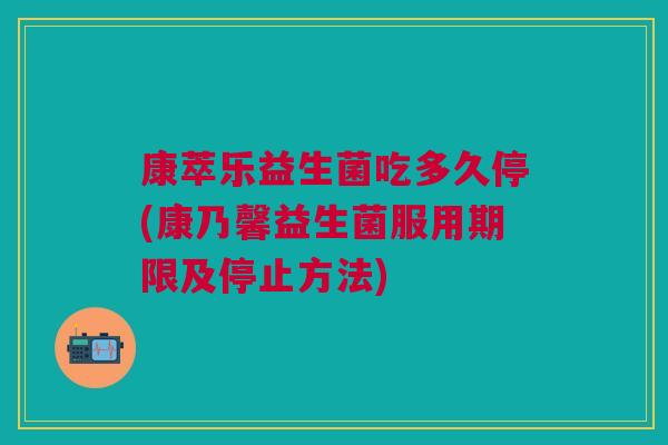 康萃乐益生菌吃多久停(康乃馨益生菌服用期限及停止方法) 康萃乐益生菌吃多久停(康乃馨益生菌服用期限及停止方法)
