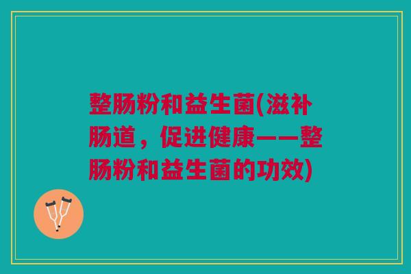 整肠粉和益生菌(滋补肠道,促进健康——整肠粉和益生菌的功效) 整肠粉和益生菌(滋补肠道,促进健康——整肠粉和益生菌的功效)