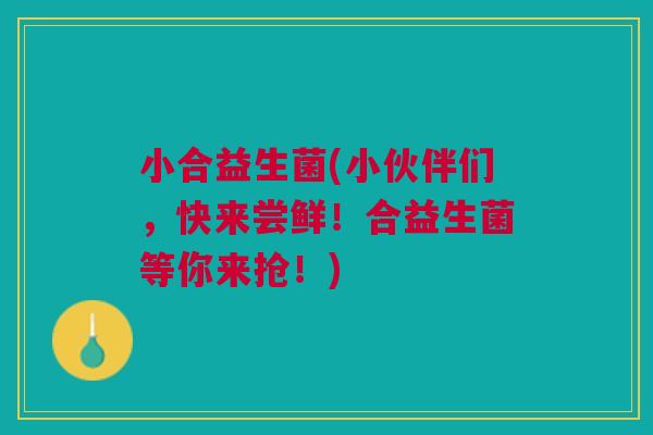 小合益生菌(小伙伴们,快来尝鲜!合益生菌等你来抢!)