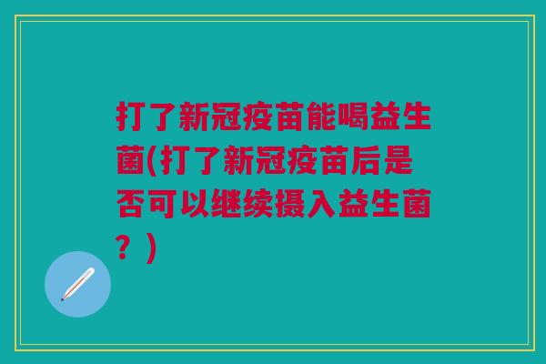 打了新冠疫苗能喝益生菌(打了新冠疫苗后是否可以继续摄入益生菌?)