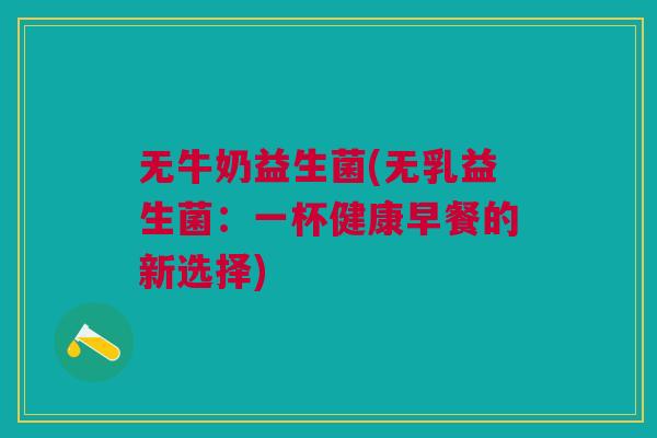 无牛奶益生菌(无乳益生菌:一杯健康早餐的新选择) 无牛奶益生菌(无乳益生菌:一杯健康早餐的新选择)