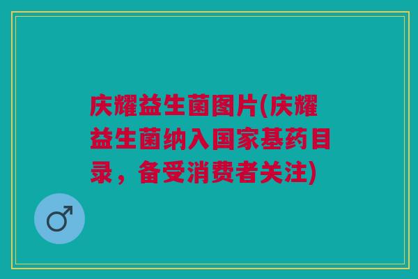 庆耀益生菌图片(庆耀益生菌纳入国家基药目录,备受消费者关注) 庆耀益生菌图片(庆耀益生菌纳入国家基药目录,备受消费者关注)