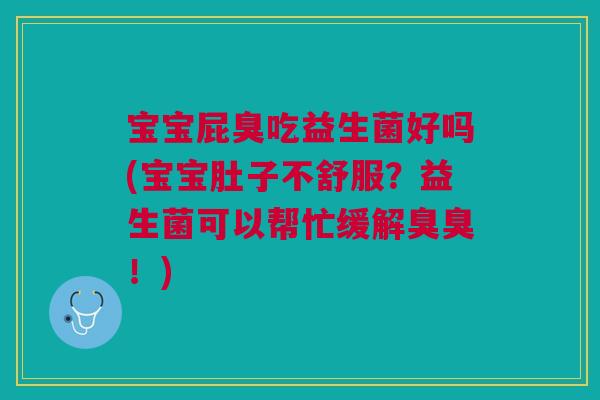 宝宝屁臭吃益生菌好吗(宝宝肚子不舒服?益生菌可以帮忙缓解臭臭!)
