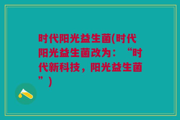 时代阳光益生菌(时代阳光益生菌改为:“时代新科技,阳光益生菌”)