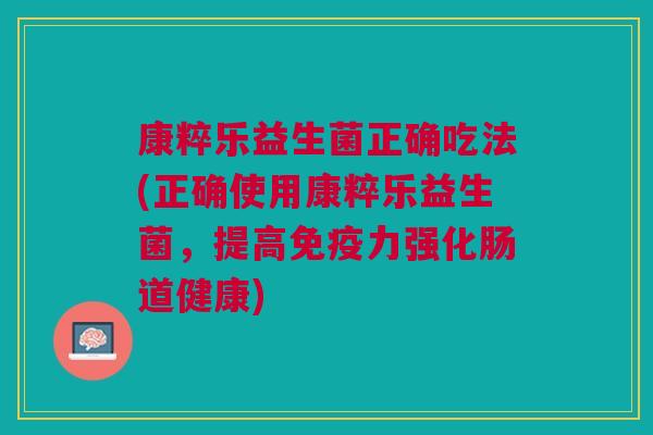 康粹乐益生菌正确吃法(正确使用康粹乐益生菌,提高免疫力强化肠道健康)