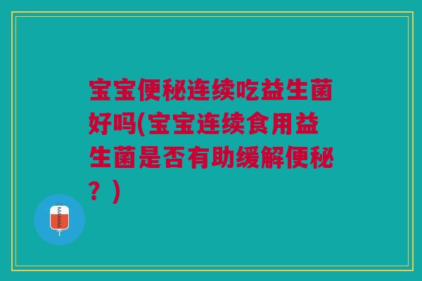 宝宝便秘连续吃益生菌好吗(宝宝连续食用益生菌是否有助缓解便秘?)