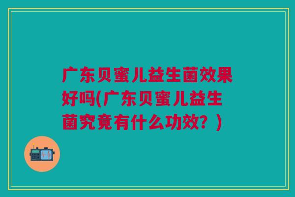 广东贝蜜儿益生菌效果好吗(广东贝蜜儿益生菌究竟有什么功效?) 广东贝蜜儿益生菌效果好吗(广东贝蜜儿益生菌究竟有什么功效?)