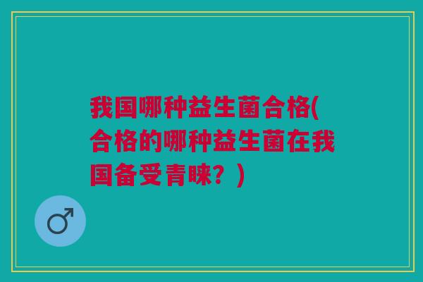 我国哪种益生菌合格(合格的哪种益生菌在我国备受青睐?)
