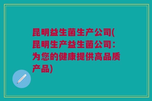 昆明益生菌生产公司(昆明生产益生菌公司:为您的健康提供高品质产品) 昆明益生菌生产公司(昆明生产益生菌公司:为您的健康提供高品质产品)
