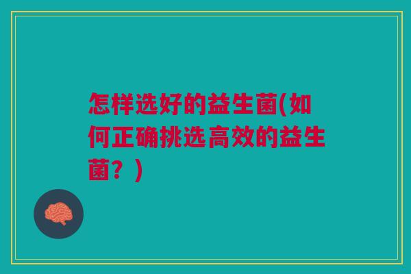 怎样选好的益生菌(如何正确挑选高效的益生菌?) 怎样选好的益生菌(如何正确挑选高效的益生菌?)