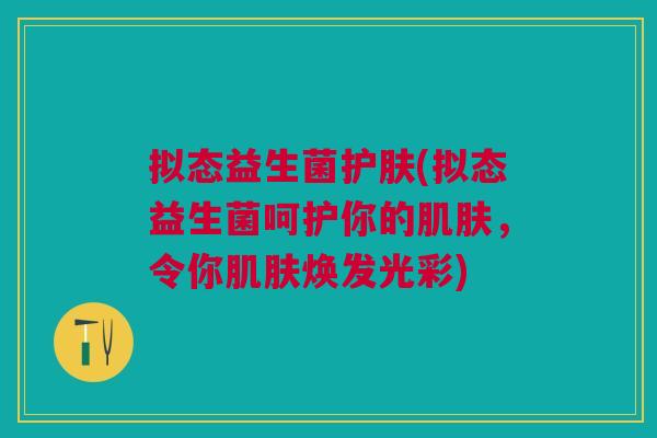 拟态益生菌护肤(拟态益生菌呵护你的,令你焕发光彩) 拟态益生菌护肤(拟态益生菌呵护你的,令你焕发光彩)