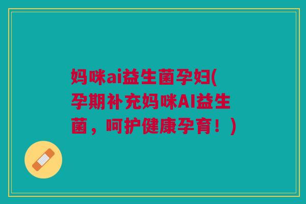妈咪ai益生菌孕妇(孕期补充妈咪AI益生菌,呵护健康孕育!)