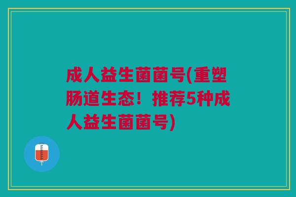 成人益生菌菌号(重塑肠道生态!推荐5种成人益生菌菌号) 成人益生菌菌号(重塑肠道生态!推荐5种成人益生菌菌号)
