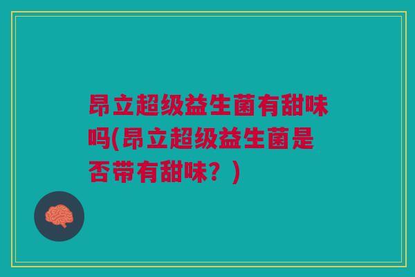 昂立超级益生菌有甜味吗(昂立超级益生菌是否带有甜味?) 昂立超级益生菌有甜味吗(昂立超级益生菌是否带有甜味?)