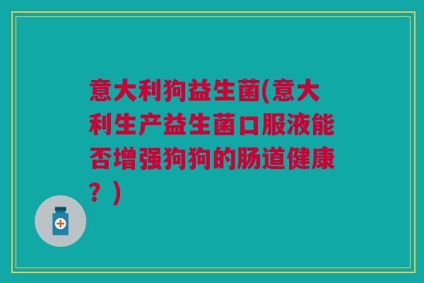意大利狗益生菌(意大利生产益生菌口服液能否增强狗狗的肠道健康？)