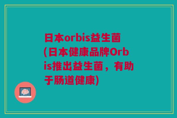 日本orbis益生菌(日本健康品牌Orbis推出益生菌,有助于肠道健康) 日本orbis益生菌(日本健康品牌Orbis推出益生菌,有助于肠道健康)