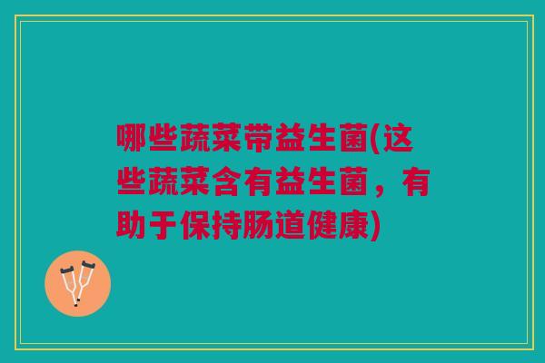 哪些蔬菜带益生菌(这些蔬菜含有益生菌,有助于保持肠道健康) 哪些蔬菜带益生菌(这些蔬菜含有益生菌,有助于保持肠道健康)