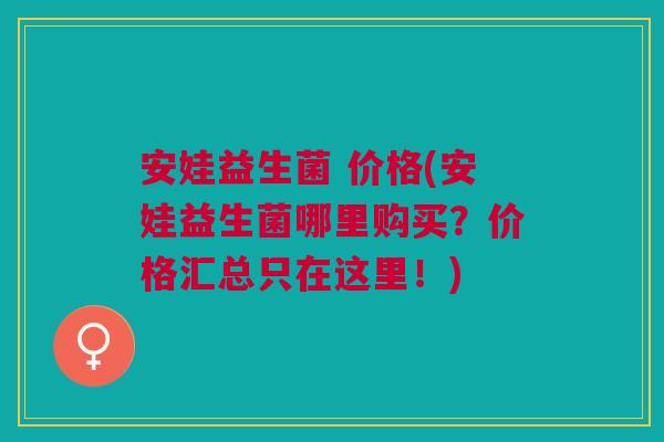 安娃益生菌 价格(安娃益生菌哪里购买?价格汇总只在这里!) 安娃益生菌 价格(安娃益生菌哪里购买?价格汇总只在这里!)