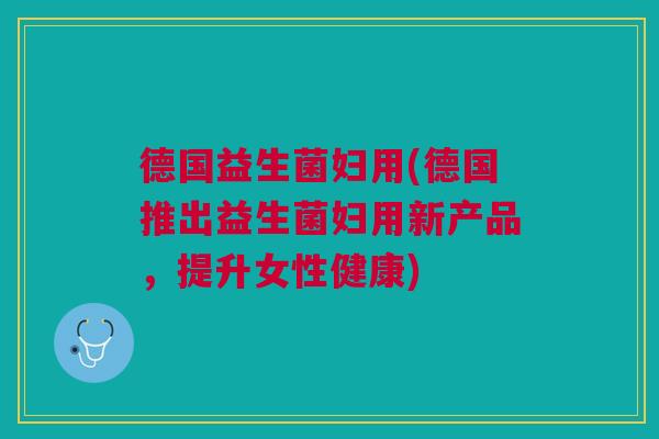 德国益生菌妇用(德国推出益生菌妇用新产品,提升女性健康) 德国益生菌妇用(德国推出益生菌妇用新产品,提升女性健康)