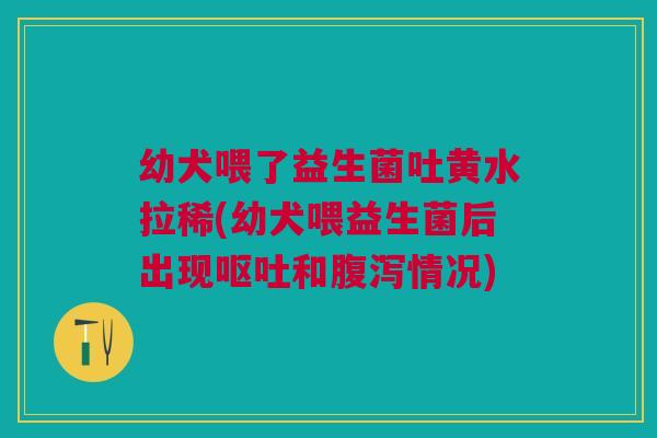 幼犬喂了益生菌吐黄水拉稀(幼犬喂益生菌后出现呕吐和腹泻情况)