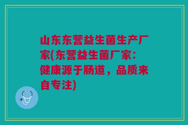 山东东营益生菌生产厂家(东营益生菌厂家:健康源于肠道,品质来自专注)