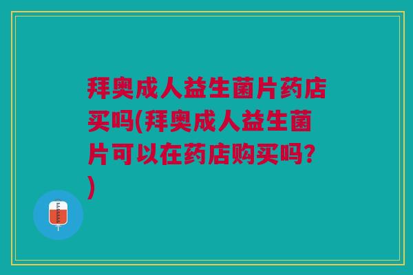 拜奥成人益生菌片药店买吗(拜奥成人益生菌片可以在药店购买吗?)