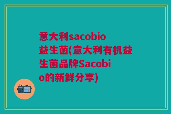 意大利sacobio益生菌(意大利有机益生菌品牌Sacobio的新鲜分享)