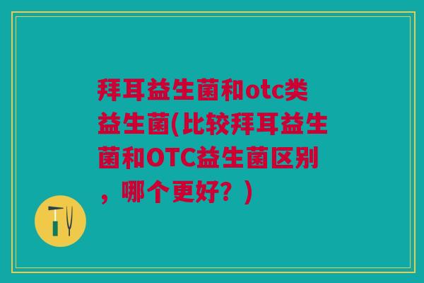 拜耳益生菌和otc类益生菌(比较拜耳益生菌和OTC益生菌区别,哪个更好?)