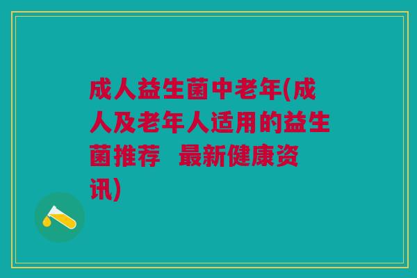成人益生菌中老年(成人及老年人适用的益生菌推荐 最新健康资讯)