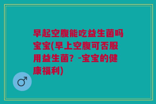 早起空腹能吃益生菌吗宝宝(早上空腹可否服用益生菌?-宝宝的健康福利)
