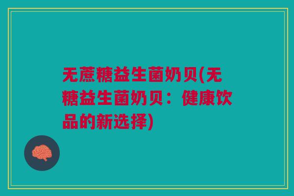 无蔗糖益生菌奶贝(无糖益生菌奶贝:健康饮品的新选择) 无蔗糖益生菌奶贝(无糖益生菌奶贝:健康饮品的新选择)