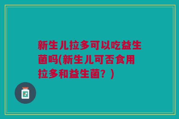 新生儿拉多可以吃益生菌吗(新生儿可否食用拉多和益生菌?)
