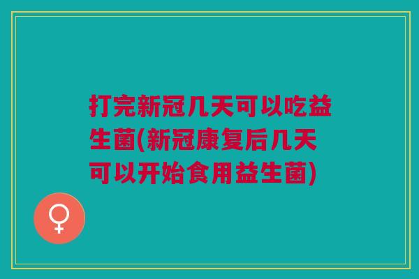 打完新冠几天可以吃益生菌(新冠康复后几天可以开始食用益生菌) 打完新冠几天可以吃益生菌(新冠康复后几天可以开始食用益生菌)