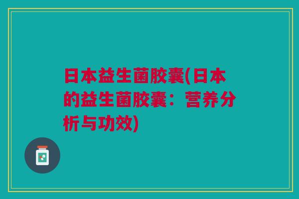 日本益生菌胶囊(日本的益生菌胶囊：营养分析与功效)